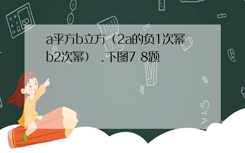 a平方b立方（2a的负1次幂b2次幂） .下图7 8题