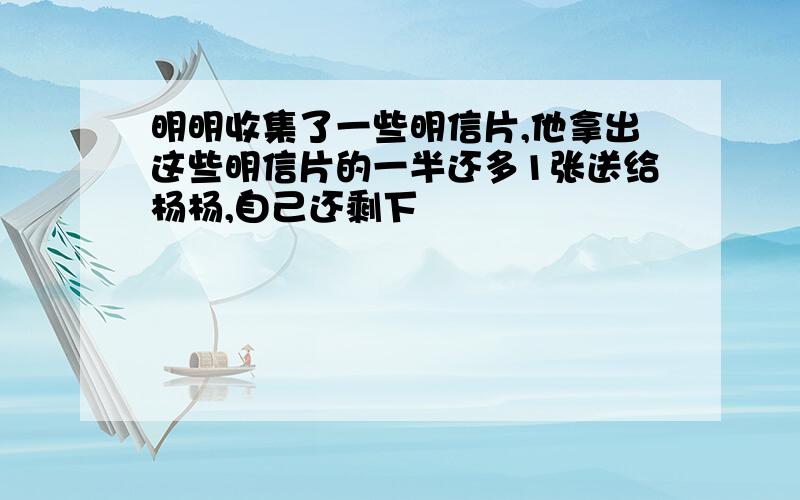 明明收集了一些明信片,他拿出这些明信片的一半还多1张送给杨杨,自己还剩下