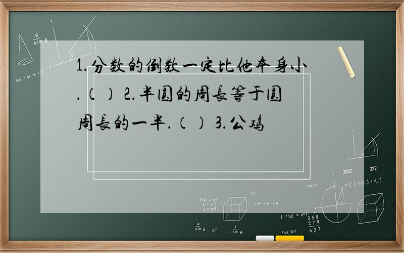 1.分数的倒数一定比他本身小.（） 2.半圆的周长等于圆周长的一半.（） 3.公鸡