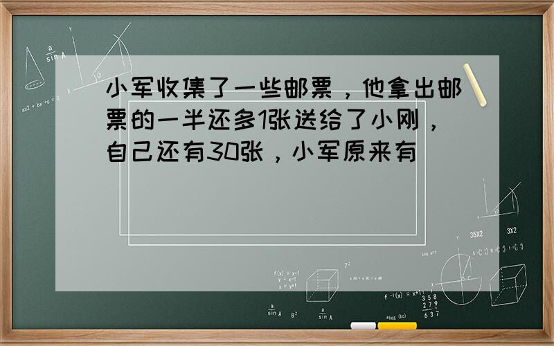 小军收集了一些邮票，他拿出邮票的一半还多1张送给了小刚，自己还有30张，小军原来有______张邮票．