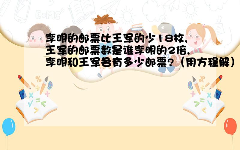 李明的邮票比王军的少18枚,王军的邮票数是谁李明的2倍,李明和王军各有多少邮票?（用方程解）