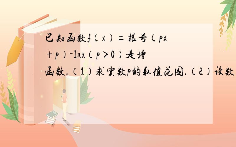 已知函数f（x）=根号（px+p）-Inx（p＞0）是增函数.（1）求实数p的取值范围.（2）设数列{an}=根号（2n