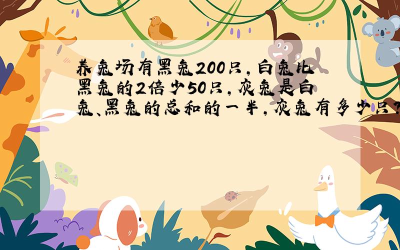 养兔场有黑兔200只,白兔比黑兔的2倍少50只,灰兔是白兔、黑兔的总和的一半,灰兔有多少只?谢谢