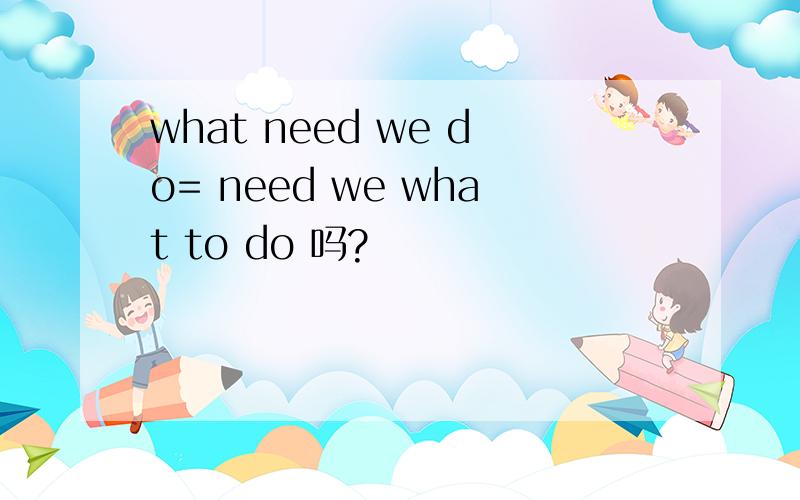 what need we do= need we what to do 吗?