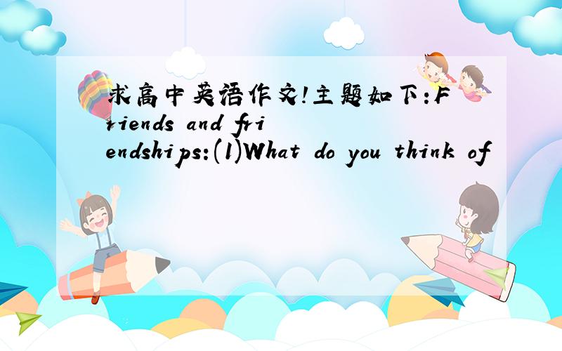 求高中英语作文!主题如下:Friends and friendships:(1)What do you think of