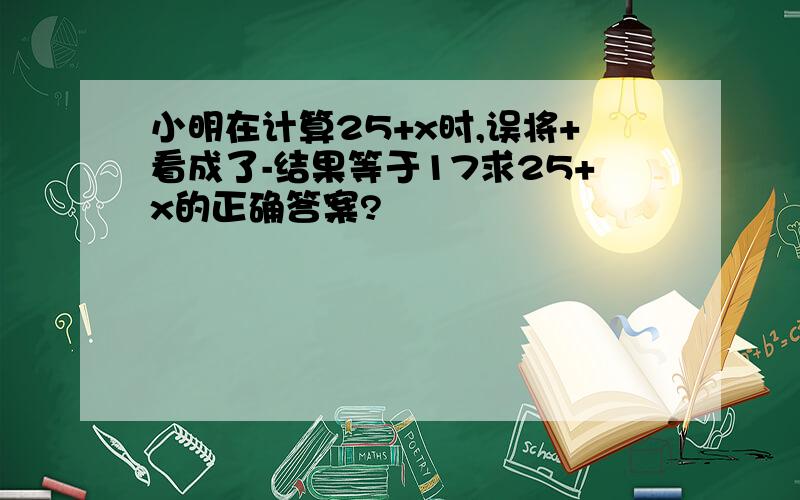 小明在计算25+x时,误将+看成了-结果等于17求25+x的正确答案?