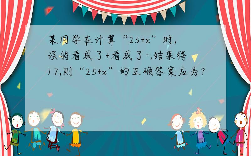 某同学在计算“25+x”时,误将看成了+看成了-,结果得17,则“25+x”的正确答案应为?