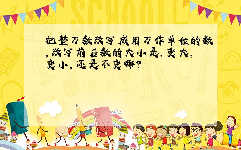 把整万数改写成用万作单位的数,改写前后数的大小是,变大,变小,还是不变哪?