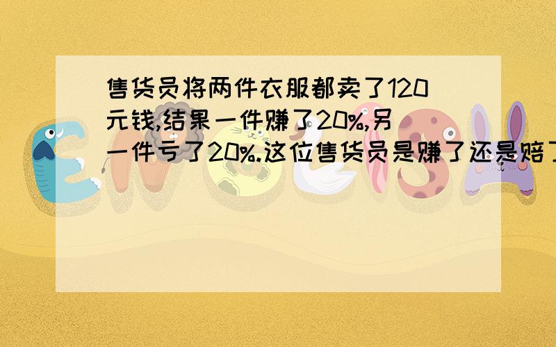 售货员将两件衣服都卖了120元钱,结果一件赚了20%,另一件亏了20%.这位售货员是赚了还是赔了?