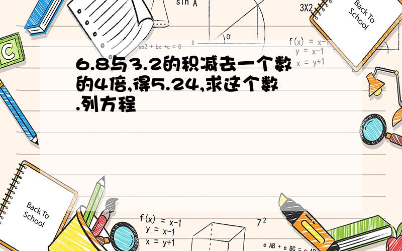 6.8与3.2的积减去一个数的4倍,得5.24,求这个数.列方程