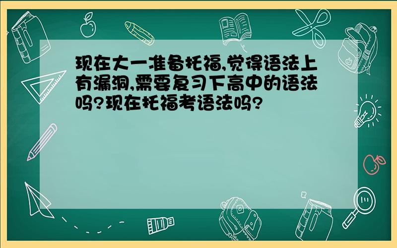 现在大一准备托福,觉得语法上有漏洞,需要复习下高中的语法吗?现在托福考语法吗?