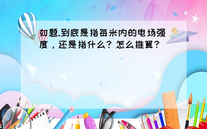 如题.到底是指每米内的电场强度，还是指什么？怎么推算？