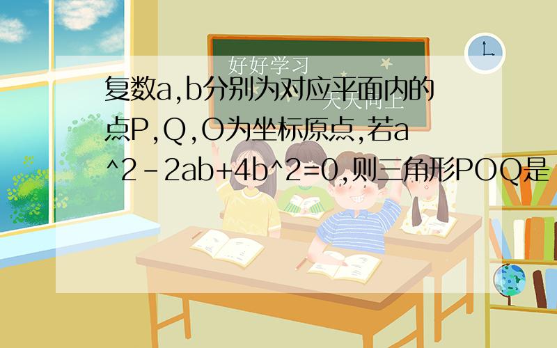 复数a,b分别为对应平面内的点P,Q,O为坐标原点,若a^2-2ab+4b^2=0,则三角形POQ是