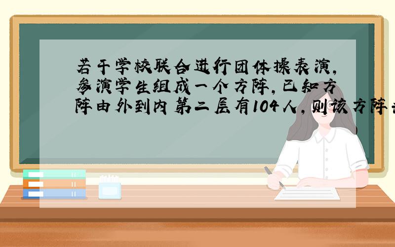 若干学校联合进行团体操表演,参演学生组成一个方阵,已知方阵由外到内第二层有104人,则该方阵共有学生多