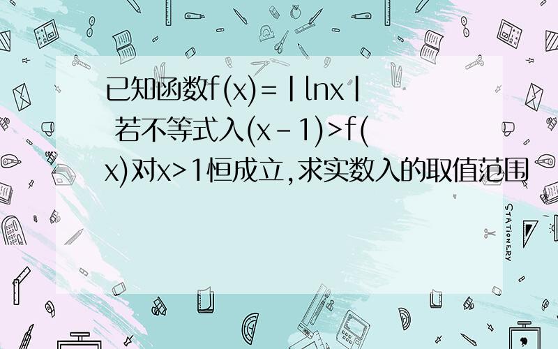 已知函数f(x)=|lnx| 若不等式入(x-1)>f(x)对x>1恒成立,求实数入的取值范围