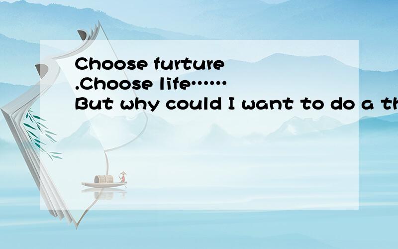 Choose furture.Choose life……But why could I want to do a thi