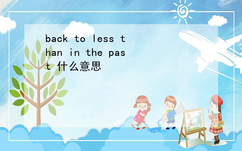 back to less than in the past 什么意思