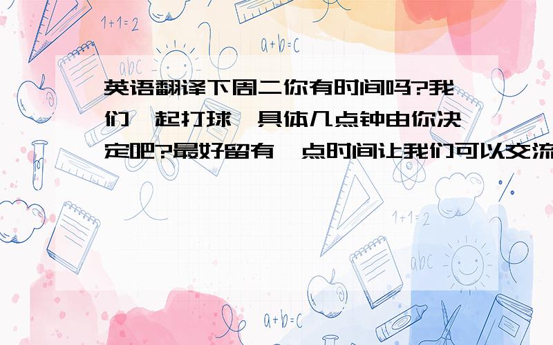 英语翻译下周二你有时间吗?我们一起打球,具体几点钟由你决定吧?最好留有一点时间让我们可以交流一下彼此可以相互了解!