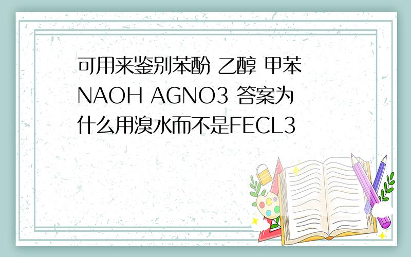 可用来鉴别苯酚 乙醇 甲苯 NAOH AGNO3 答案为什么用溴水而不是FECL3