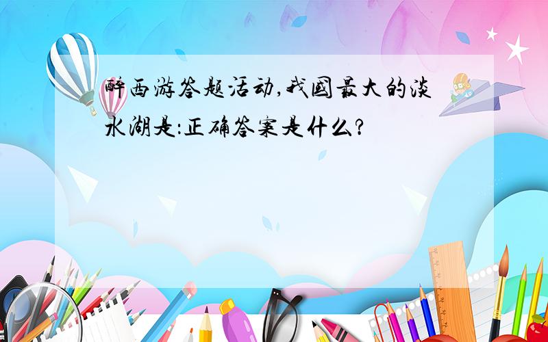 醉西游答题活动,我国最大的淡水湖是：正确答案是什么?