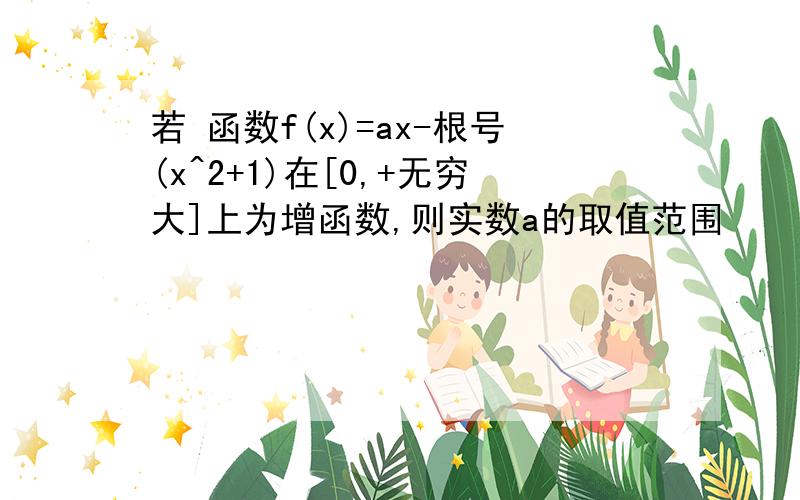 若 函数f(x)=ax-根号(x^2+1)在[0,+无穷大]上为增函数,则实数a的取值范围