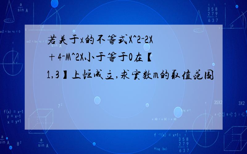 若关于x的不等式X^2-2X+4-M^2X小于等于0在【1,3】上恒成立,求实数m的取值范围