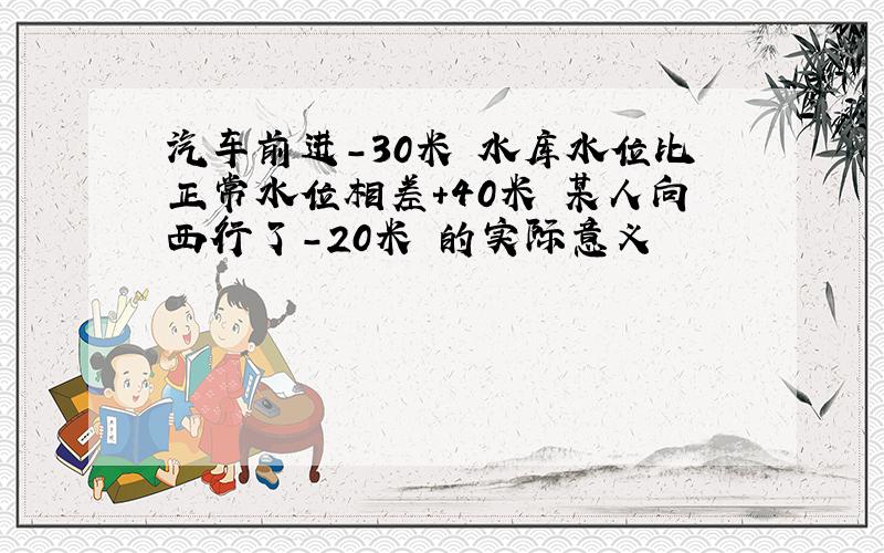 汽车前进-30米 水库水位比正常水位相差+40米 某人向西行了-20米 的实际意义