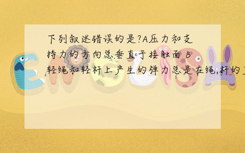 下列叙述错误的是?A压力和支持力的方向总垂直于接触面 B轻绳和轻杆上产生的弹力总是在绳,杆的直线上 C轻杆不同于轻绳弹力