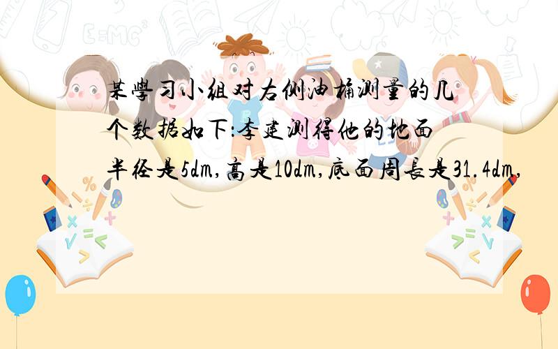 某学习小组对右侧油桶测量的几个数据如下：李建测得他的地面半径是5dm,高是10dm,底面周长是31.4dm,