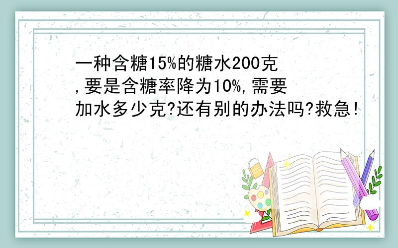 一种含糖15%的糖水200克,要是含糖率降为10%,需要加水多少克?还有别的办法吗?救急!