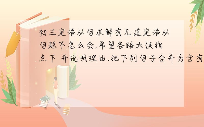 初三定语从句求解有几道定语从句题不怎么会,希望各路大侠指点下 并说明理由.把下列句子合并为含有that引导的定语从句：1