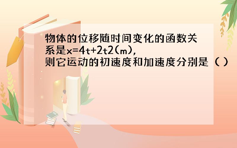 物体的位移随时间变化的函数关系是x=4t+2t2(m),则它运动的初速度和加速度分别是（ ） A．0、4m/s2