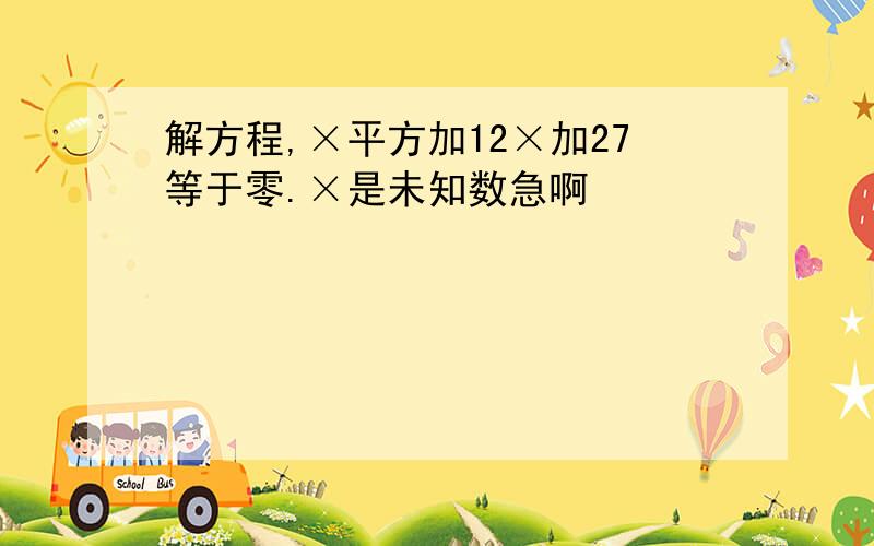 解方程,×平方加12×加27等于零.×是未知数急啊