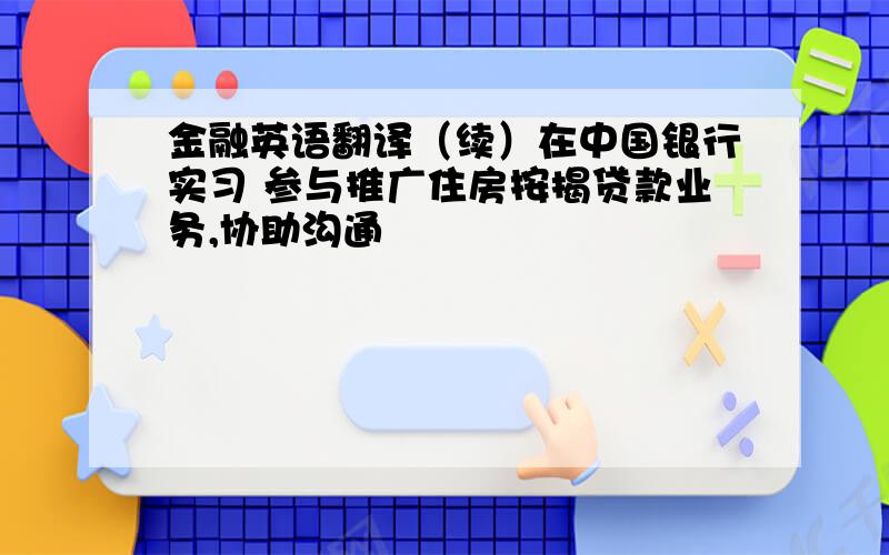 金融英语翻译（续）在中国银行实习 参与推广住房按揭贷款业务,协助沟通