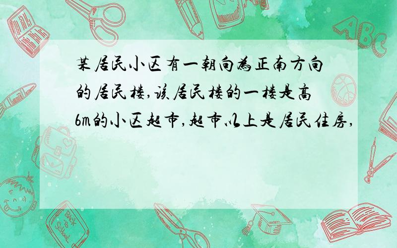 某居民小区有一朝向为正南方向的居民楼,该居民楼的一楼是高6m的小区超市,超市以上是居民住房,