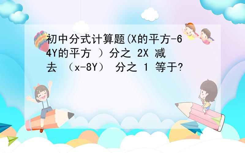 初中分式计算题(X的平方-64Y的平方 ）分之 2X 减去 （x-8Y） 分之 1 等于?