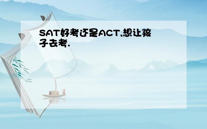 SAT好考还是ACT,想让孩子去考.