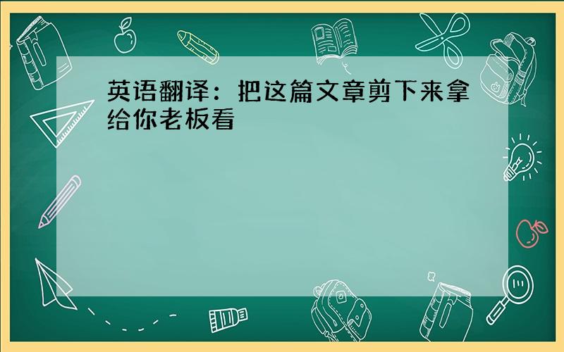 英语翻译：把这篇文章剪下来拿给你老板看