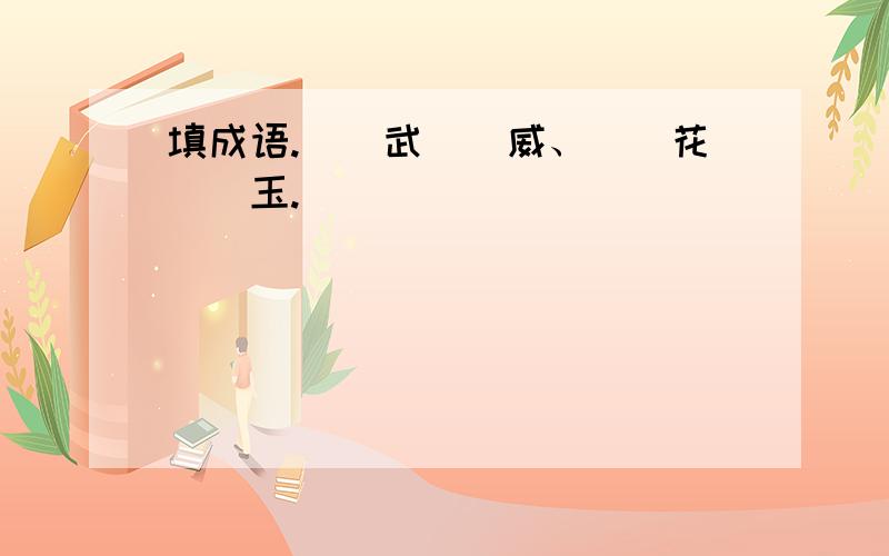 填成语.（）武（）威、（）花（）玉.