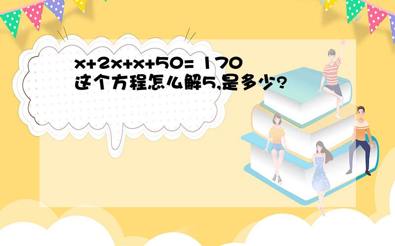 x+2x+x+50= 170这个方程怎么解5,是多少?