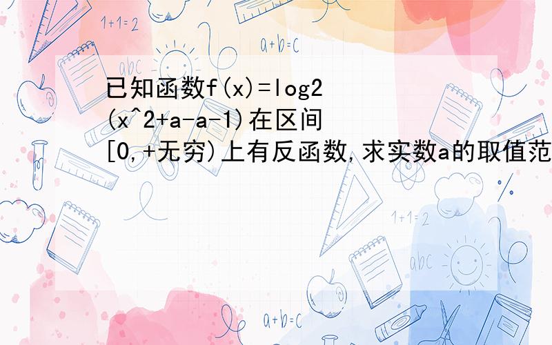 已知函数f(x)=log2 (x^2+a-a-1)在区间[0,+无穷)上有反函数,求实数a的取值范围