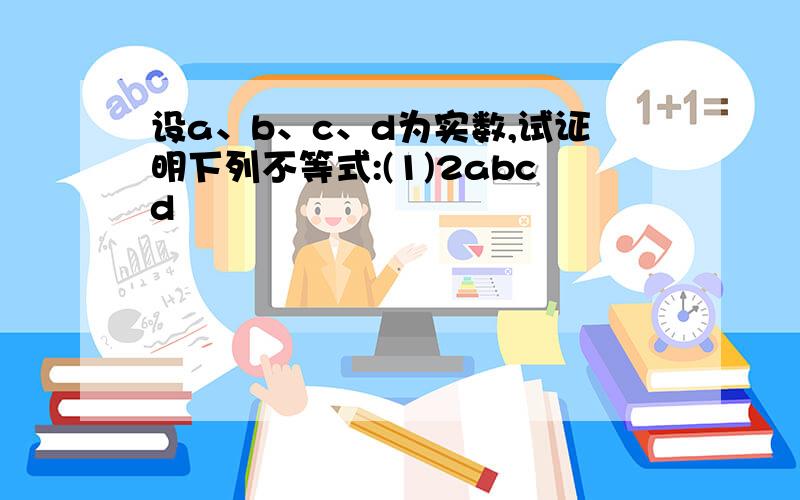 设a、b、c、d为实数,试证明下列不等式:(1)2abcd