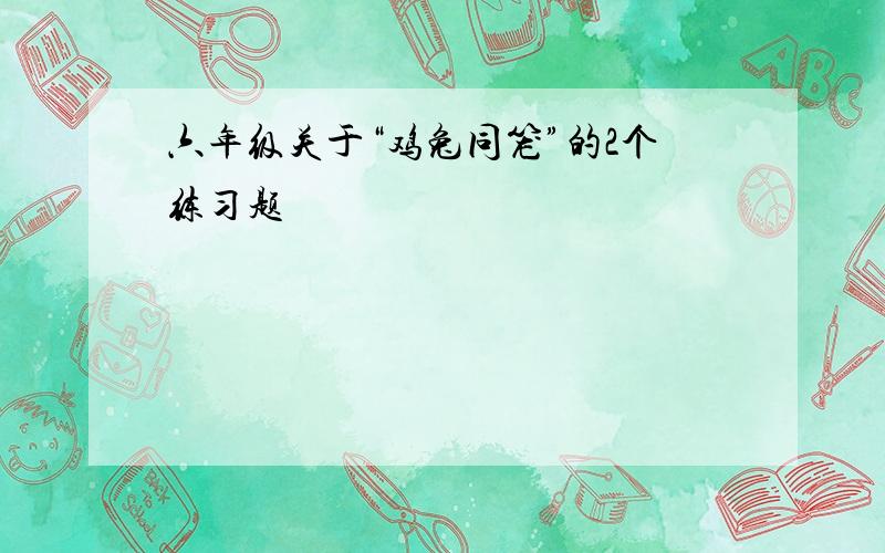 六年级关于“鸡兔同笼”的2个练习题