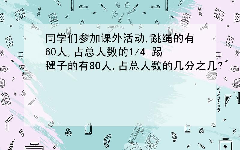 同学们参加课外活动,跳绳的有60人,占总人数的1/4.踢毽子的有80人,占总人数的几分之几?