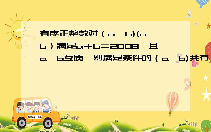 有序正整数对（a,b)(a＜b）满足a＋b＝2008,且a,b互质,则满足条件的（a,b)共有————对.