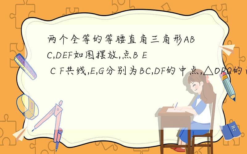 两个全等的等腰直角三角形ABC,DEF如图摆放,点B E C F共线,E,G分别为BC,DF的中点,△OPQ的面积为1,