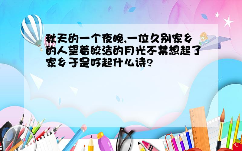 秋天的一个夜晚,一位久别家乡的人望着皎洁的月光不禁想起了家乡于是吟起什么诗?