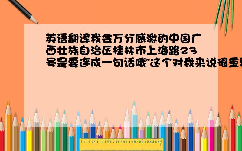 英语翻译我会万分感激的中国广西壮族自治区桂林市上海路23号是要连成一句话哦~这个对我来说很重要