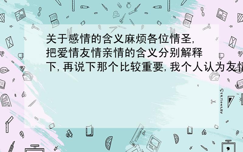 关于感情的含义麻烦各位情圣,把爱情友情亲情的含义分别解释下,再说下那个比较重要,我个人认为友情最好,还有我对感情看得很轻