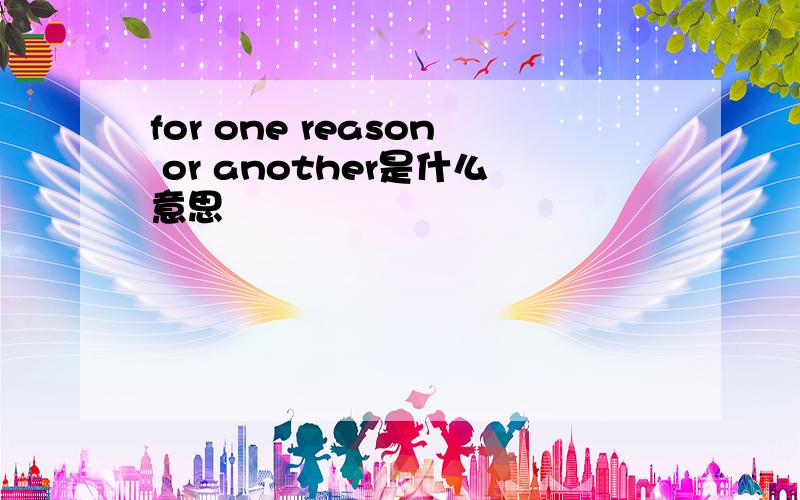 for one reason or another是什么意思